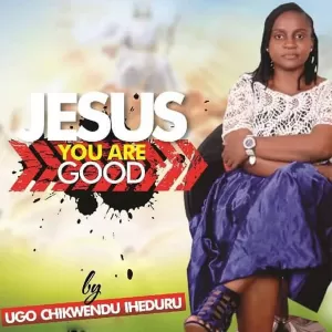 Jesus you are good by Ugo Chikwendu Iheduru